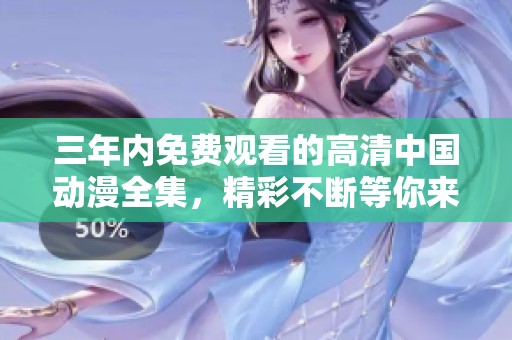 三年内免费观看的高清中国动漫全集，精彩不断等你来享受