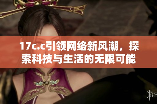 17c.c引领网络新风潮，探索科技与生活的无限可能