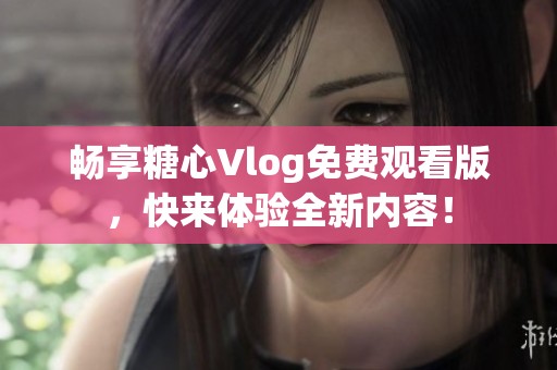 畅享糖心Vlog免费观看版，快来体验全新内容！