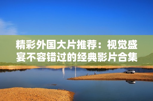 精彩外国大片推荐：视觉盛宴不容错过的经典影片合集