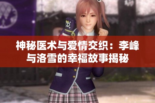 神秘医术与爱情交织：李峰与洛雪的幸福故事揭秘