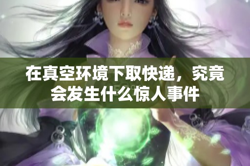 在真空环境下取快递，究竟会发生什么惊人事件