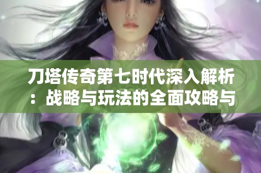 刀塔传奇第七时代深入解析：战略与玩法的全面攻略与心得分享