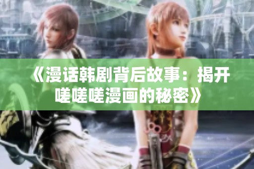 《漫话韩剧背后故事：揭开嗟嗟嗟漫画的秘密》