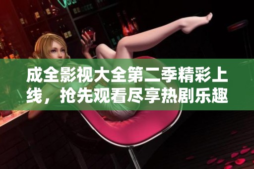 成全影视大全第二季精彩上线，抢先观看尽享热剧乐趣