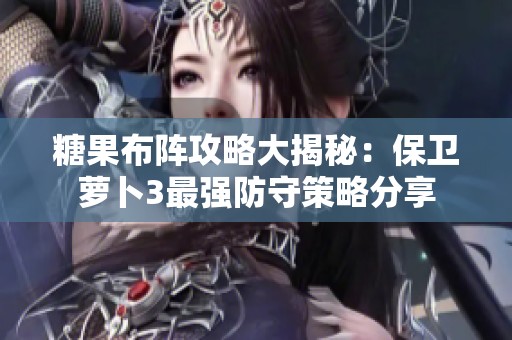 糖果布阵攻略大揭秘：保卫萝卜3最强防守策略分享