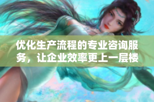 优化生产流程的专业咨询服务，让企业效率更上一层楼