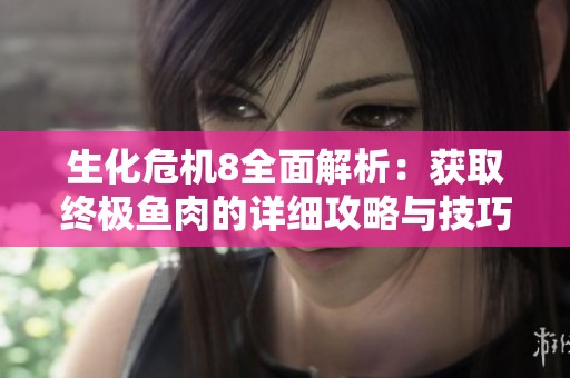生化危机8全面解析：获取终极鱼肉的详细攻略与技巧分享
