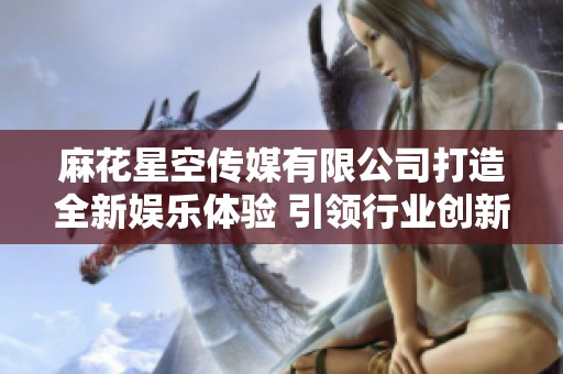 麻花星空传媒有限公司打造全新娱乐体验 引领行业创新潮流