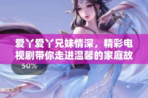 爱丫爱丫兄妹情深，精彩电视剧带你走进温馨的家庭故事