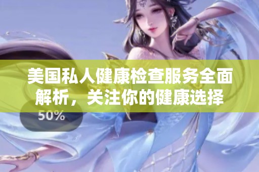 美国私人健康检查服务全面解析，关注你的健康选择