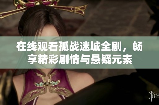 在线观看孤战迷城全剧，畅享精彩剧情与悬疑元素