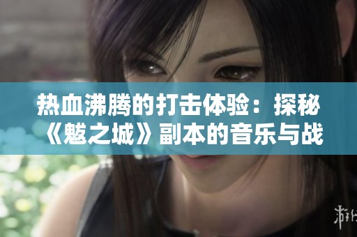 热血沸腾的打击体验：探秘《魃之城》副本的音乐与战斗攻略