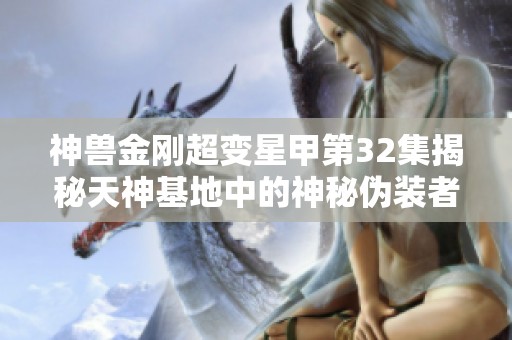 神兽金刚超变星甲第32集揭秘天神基地中的神秘伪装者故事