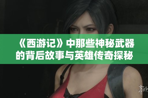 《西游记》中那些神秘武器的背后故事与英雄传奇探秘