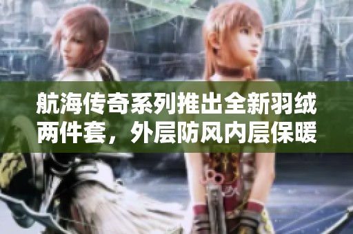 航海传奇系列推出全新羽绒两件套，外层防风内层保暖，舒适体验尽享冬季温暖