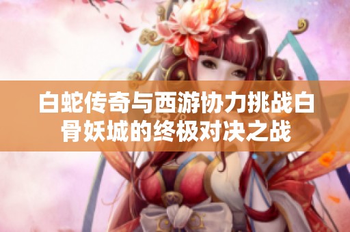 白蛇传奇与西游协力挑战白骨妖城的终极对决之战