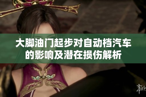 大脚油门起步对自动档汽车的影响及潜在损伤解析