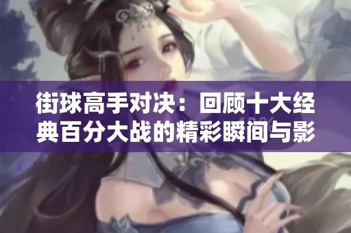 街球高手对决：回顾十大经典百分大战的精彩瞬间与影响