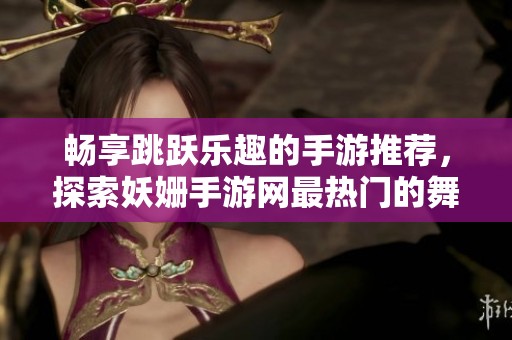 畅享跳跃乐趣的手游推荐，探索妖姗手游网最热门的舞蹈游戏