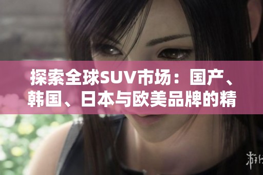 探索全球SUV市场：国产、韩国、日本与欧美品牌的精彩对比