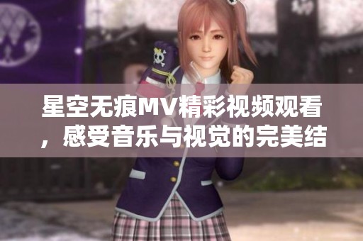 星空无痕MV精彩视频观看，感受音乐与视觉的完美结合