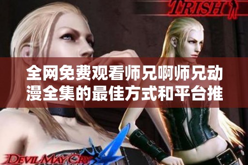 全网免费观看师兄啊师兄动漫全集的最佳方式和平台推荐
